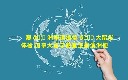 澳 🦈 洲申请加拿 🐎 大留学体检 加拿大留学便宜还是澳洲便宜
